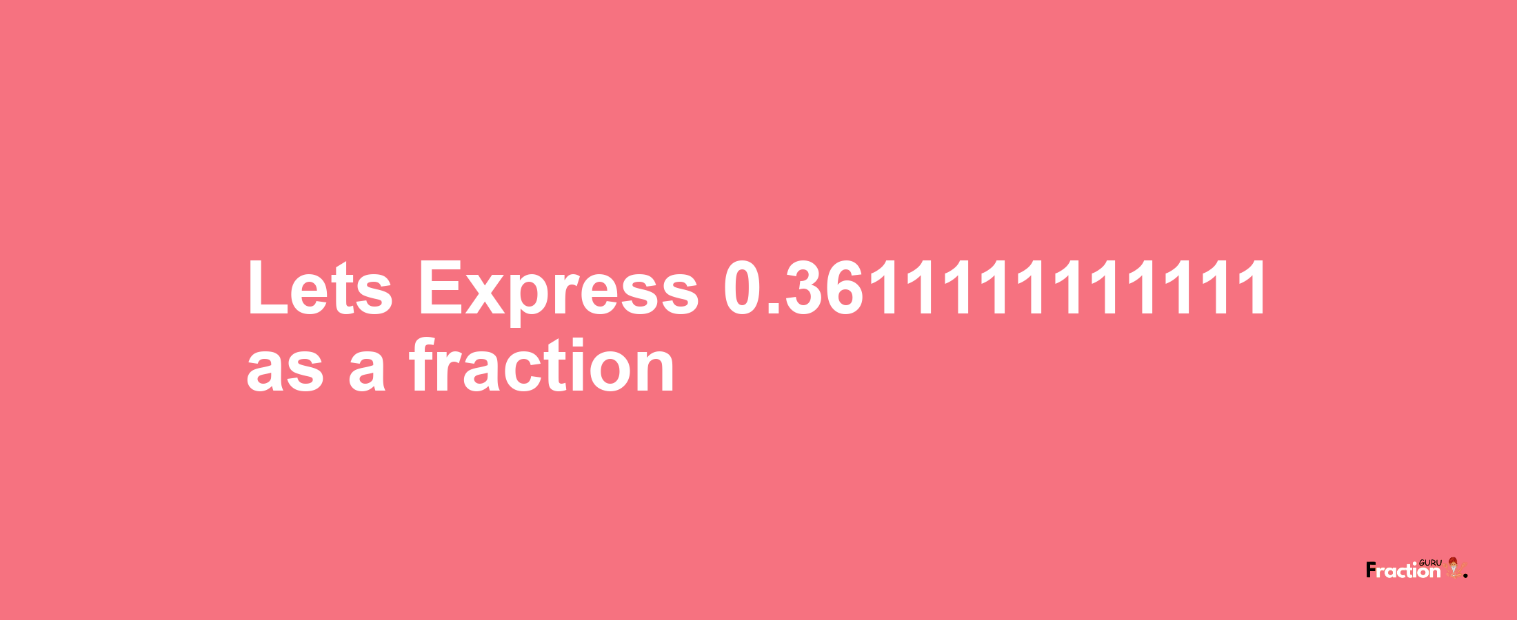Lets Express 0.3611111111111 as afraction